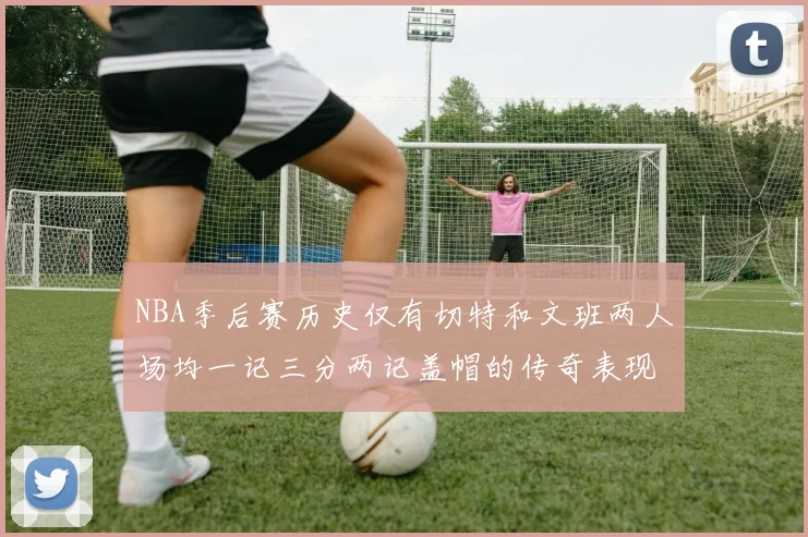 NBA季后赛历史仅有切特和文班两人场均一记三分两记盖帽的传奇表现