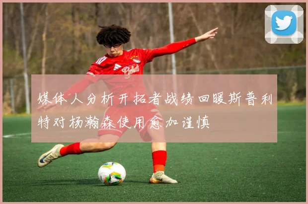 媒体人分析开拓者战绩回暖斯普利特对杨瀚森使用愈加谨慎