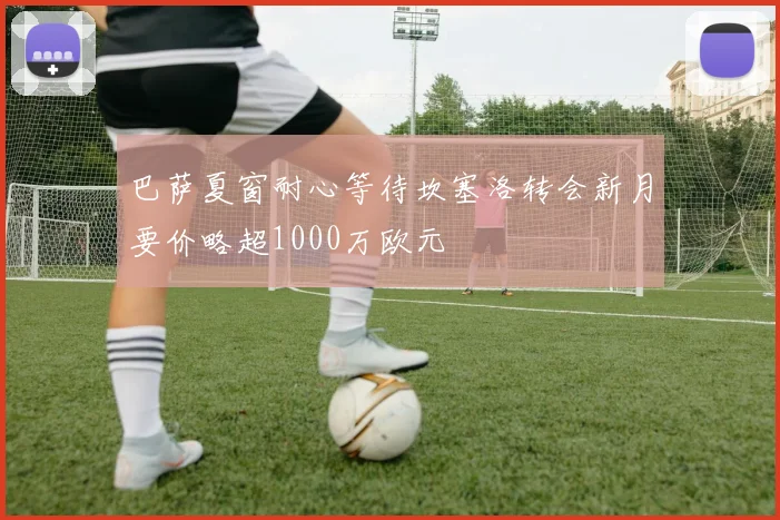巴萨夏窗耐心等待坎塞洛转会新月要价略超1000万欧元
