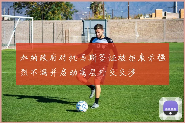 加纳政府对托马斯签证被拒表示强烈不满并启动高层外交交涉