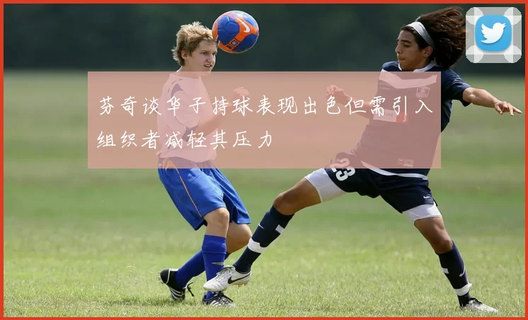 芬奇谈华子持球表现出色但需引入组织者减轻其压力