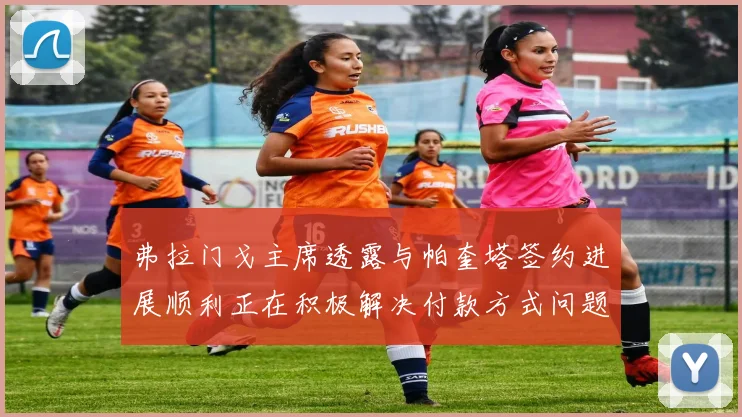弗拉门戈主席透露与帕奎塔签约进展顺利正在积极解决付款方式问题