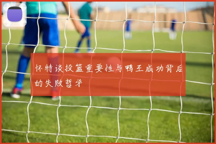 怀特谈投篮重要性与鸭王成功背后的失败哲学