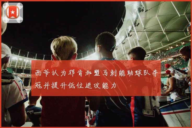 西爷认为邓肯加盟马刺能助球队夺冠并提升低位进攻能力
