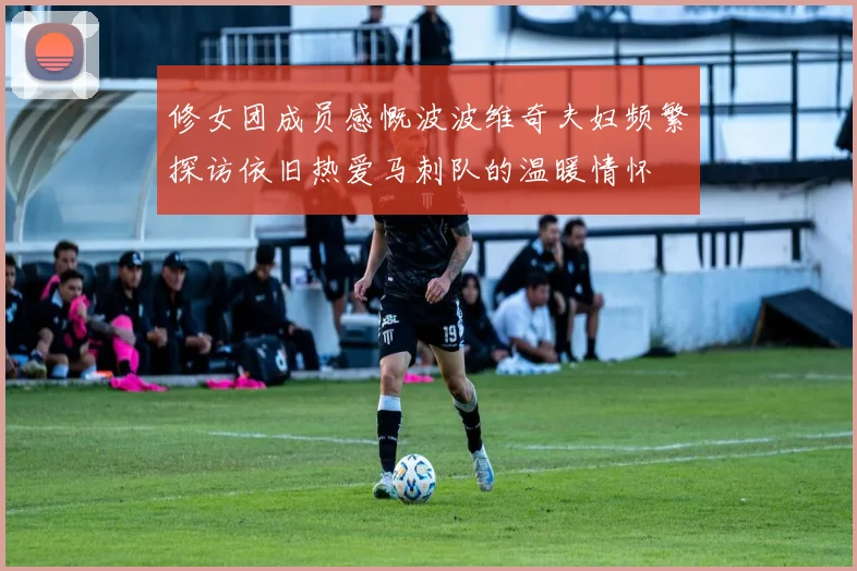 修女团成员感慨波波维奇夫妇频繁探访依旧热爱马刺队的温暖情怀
