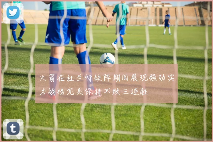 火箭在杜兰特缺阵期间展现强劲实力战绩完美保持不败三连胜