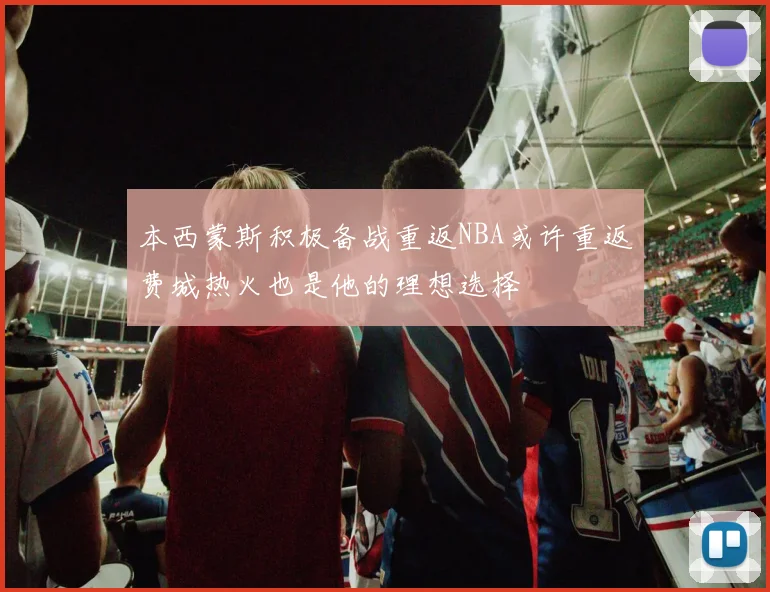 本西蒙斯积极备战重返NBA或许重返费城热火也是他的理想选择