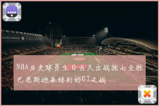 NBA历史球员生日当天出战抢七全胜巴恩斯迎来特别的G7之战