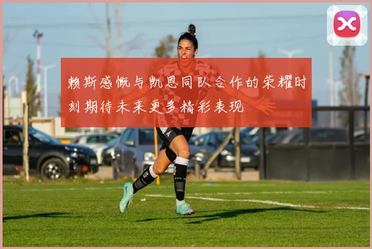 赖斯感慨与凯恩同队合作的荣耀时刻期待未来更多精彩表现