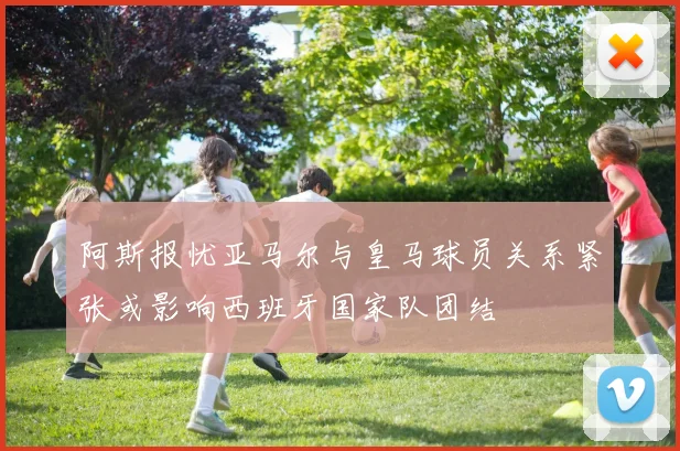 阿斯报忧亚马尔与皇马球员关系紧张或影响西班牙国家队团结
