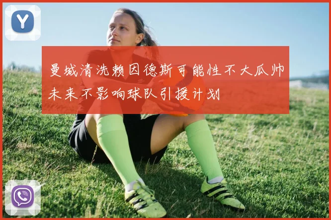 曼城清洗赖因德斯可能性不大瓜帅未来不影响球队引援计划