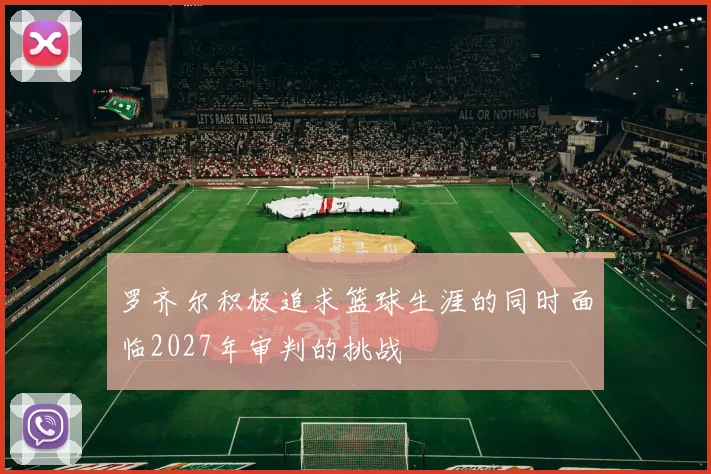 罗齐尔积极追求篮球生涯的同时面临2027年审判的挑战