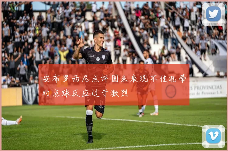 安布罗西尼点评国米表现不佳孔蒂对点球反应过于激烈
