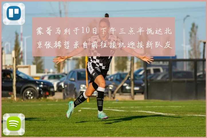 蒙哥马利于10日下午三点半抵达北京张稀哲亲自前往接机迎接新队友