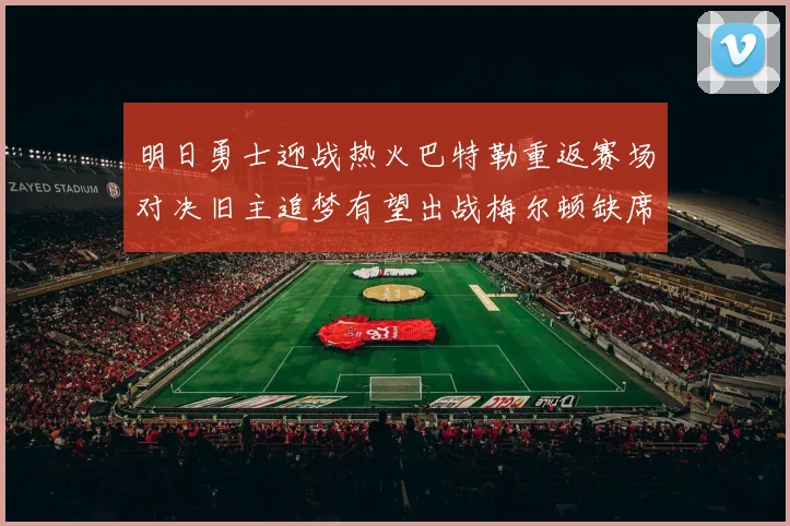 明日勇士迎战热火巴特勒重返赛场对决旧主追梦有望出战梅尔顿缺席