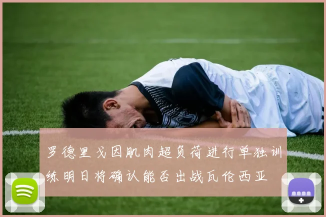 罗德里戈因肌肉超负荷进行单独训练明日将确认能否出战瓦伦西亚