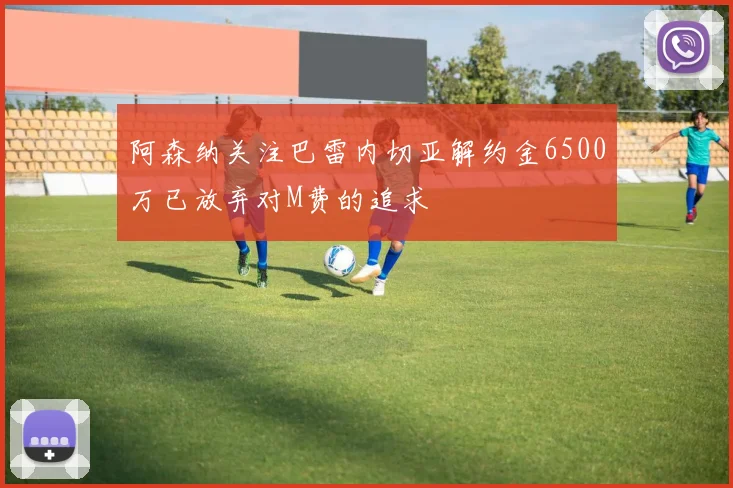 阿森纳关注巴雷内切亚解约金6500万已放弃对M费的追求