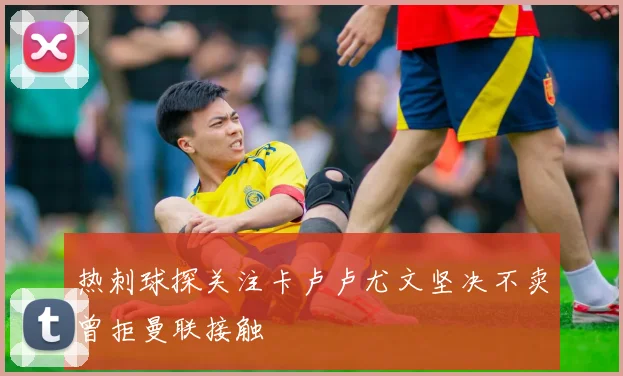 热刺球探关注卡卢卢尤文坚决不卖曾拒曼联接触