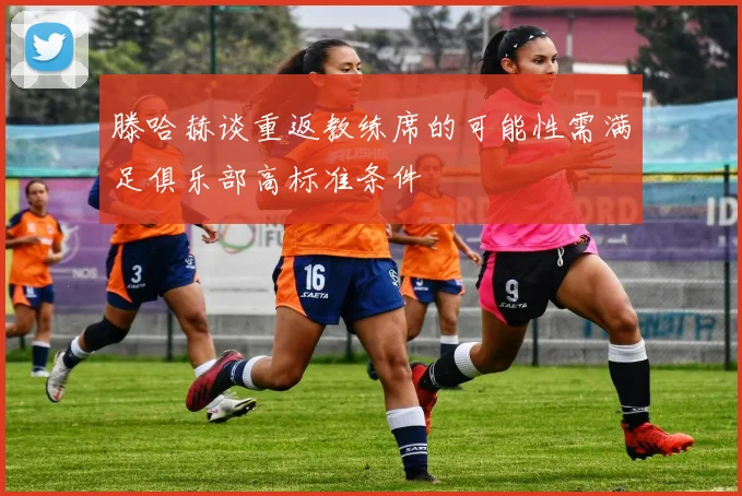 滕哈赫谈重返教练席的可能性需满足俱乐部高标准条件