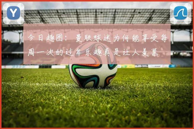 今日趣图：曼联球迷为何能享受每周一次的过年乐趣真是让人羡慕