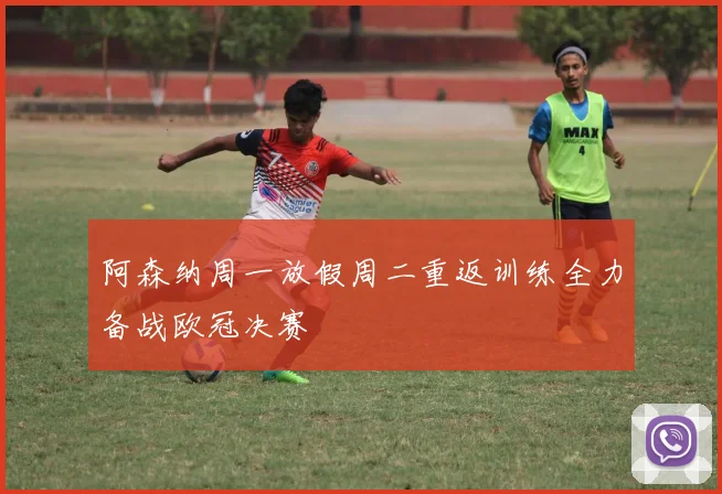 阿森纳周一放假周二重返训练全力备战欧冠决赛
