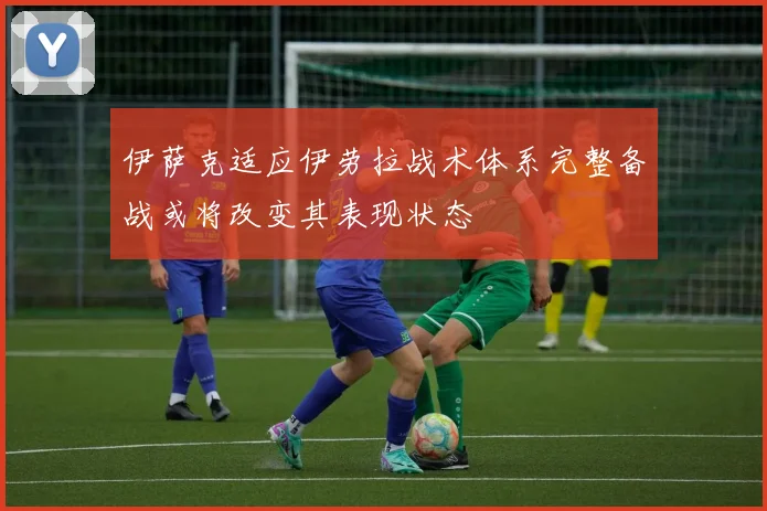 伊萨克适应伊劳拉战术体系完整备战或将改变其表现状态