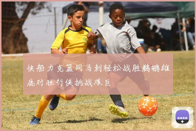 快船力克篮网马刺轻松战胜鹈鹕雄鹿对独行侠挑战艰巨