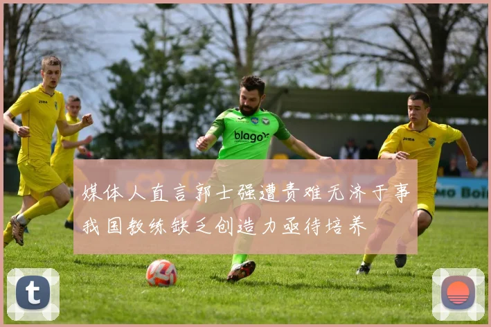 媒体人直言郭士强遭责难无济于事我国教练缺乏创造力亟待培养
