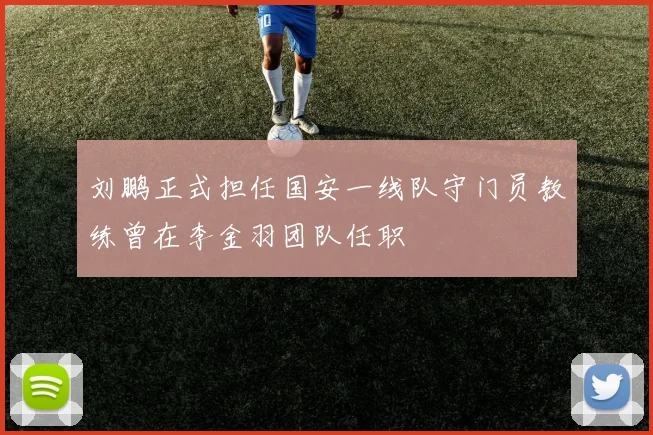 刘鹏正式担任国安一线队守门员教练曾在李金羽团队任职