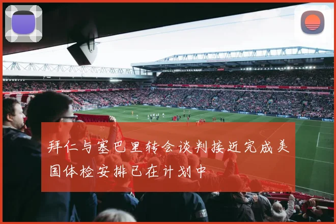 拜仁与塞巴里转会谈判接近完成美国体检安排已在计划中